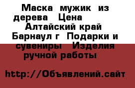 Маска “мужик“ из дерева › Цена ­ 3 000 - Алтайский край, Барнаул г. Подарки и сувениры » Изделия ручной работы   